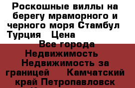 Роскошные виллы на берегу мраморного и черного моря Стамбул, Турция › Цена ­ 28 500 000 - Все города Недвижимость » Недвижимость за границей   . Камчатский край,Петропавловск-Камчатский г.